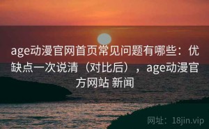 age动漫官网首页常见问题有哪些：优缺点一次说清（对比后），age动漫官方网站 新闻