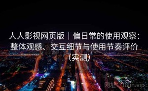 人人影视网页版｜偏日常的使用观察：整体观感、交互细节与使用节奏评价（实测）