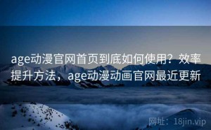 age动漫官网首页到底如何使用？效率提升方法，age动漫动画官网最近更新