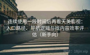 连续使用一段时间后再看天美影视：入口路径、导航逻辑与找内容效率评估（新手向）