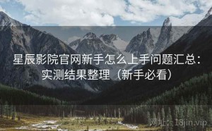 星辰影院官网新手怎么上手问题汇总：实测结果整理（新手必看）