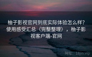 柚子影视官网到底实际体验怎么样？使用感受汇总（完整整理），柚子影视客户端-官网