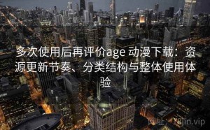 多次使用后再评价age 动漫下载：资源更新节奏、分类结构与整体使用体验