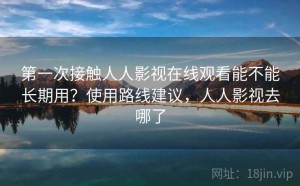 第一次接触人人影视在线观看能不能长期用？使用路线建议，人人影视去哪了