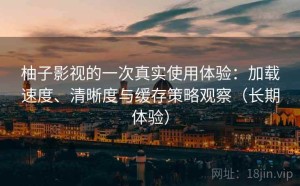 柚子影视的一次真实使用体验：加载速度、清晰度与缓存策略观察（长期体验）