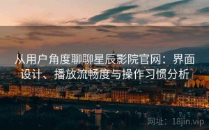 从用户角度聊聊星辰影院官网：界面设计、播放流畅度与操作习惯分析