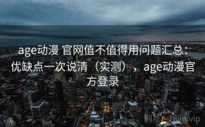 age动漫 官网值不值得用问题汇总：优缺点一次说清（实测），age动漫官方登录