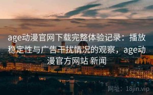 age动漫官网下载完整体验记录：播放稳定性与广告干扰情况的观察，age动漫官方网站 新闻