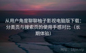从用户角度聊聊柚子影视电脑版下载：分类页与搜索页的使用手感对比（长期体验）