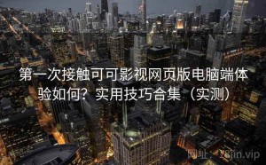 第一次接触可可影视网页版电脑端体验如何？实用技巧合集（实测）
