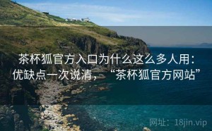 茶杯狐官方入口为什么这么多人用：优缺点一次说清，“茶杯狐官方网站”