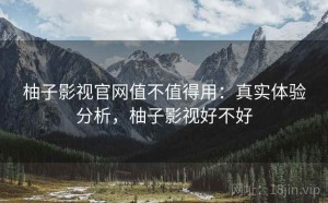 柚子影视官网值不值得用：真实体验分析，柚子影视好不好