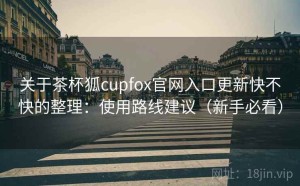 关于茶杯狐cupfox官网入口更新快不快的整理：使用路线建议（新手必看）