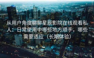 从用户角度聊聊星辰影院在线观看私人：日常使用中哪些地方顺手，哪些需要适应（长期体验）