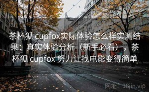 茶杯狐 cupfox实际体验怎么样实测结果：真实体验分析（新手必看），茶杯狐 cupfox 努力让找电影变得简单
