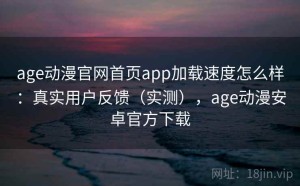 age动漫官网首页app加载速度怎么样：真实用户反馈（实测），age动漫安卓官方下载