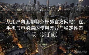 从用户角度聊聊茶杯狐官方网站：在手机与电脑端的使用差异与稳定性表现（新手向）