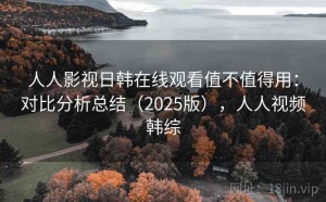 人人影视日韩在线观看值不值得用：对比分析总结（2025版），人人视频韩综