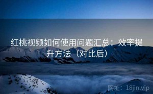红桃视频如何使用问题汇总：效率提升方法（对比后）