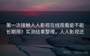 第一次接触人人影视在线观看能不能长期用？实测结果整理，人人影视还