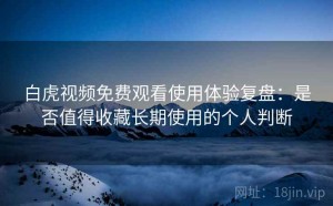 白虎视频免费观看使用体验复盘：是否值得收藏长期使用的个人判断