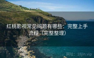 红桃影视常见问题有哪些：完整上手流程（完整整理）