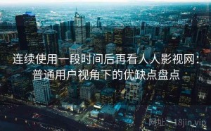 连续使用一段时间后再看人人影视网：普通用户视角下的优缺点盘点