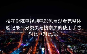 樱花影院电视剧电影免费观看完整体验记录：分类页与搜索页的使用手感对比（对比后）