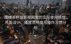 围绕茶杯胡影视网官的实际使用感想：界面设计、播放流畅度与操作习惯分析