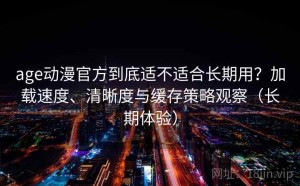 age动漫官方到底适不适合长期用？加载速度、清晰度与缓存策略观察（长期体验）