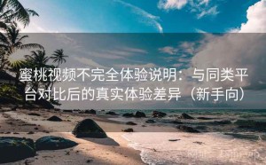 蜜桃视频不完全体验说明：与同类平台对比后的真实体验差异（新手向）