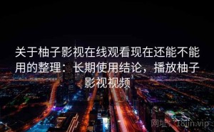 关于柚子影视在线观看现在还能不能用的整理：长期使用结论，播放柚子影视视频
