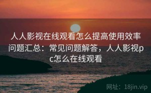 人人影视在线观看怎么提高使用效率问题汇总：常见问题解答，人人影视pc怎么在线观看