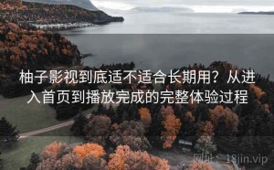 柚子影视到底适不适合长期用？从进入首页到播放完成的完整体验过程