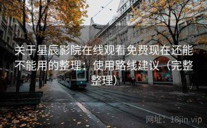 关于星辰影院在线观看免费现在还能不能用的整理：使用路线建议（完整整理）