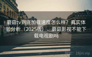 蘑菇tv到底加载速度怎么样？真实体验分析（2025版），蘑菇影视不能下载电视剧吗