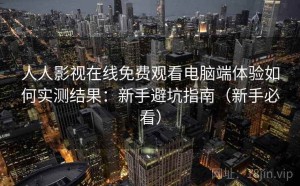 人人影视在线免费观看电脑端体验如何实测结果：新手避坑指南（新手必看）