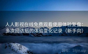 人人影视在线免费观看使用体验复盘：多次回访后的体验变化记录（新手向）