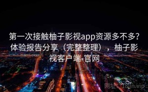 第一次接触柚子影视app资源多不多？体验报告分享（完整整理），柚子影视客户端-官网