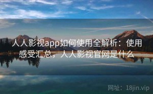 人人影视app如何使用全解析：使用感受汇总，人人影视官网是什么