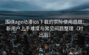 围绕age动漫ios下载的实际使用感想：新用户上手难度与常见问题整理（对比后）