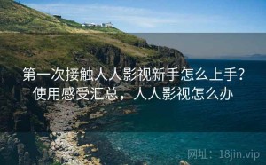 第一次接触人人影视新手怎么上手？使用感受汇总，人人影视怎么办