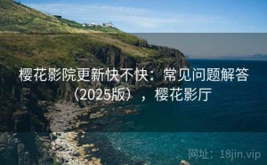 樱花影院更新快不快：常见问题解答（2025版），樱花影厅