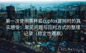 第一次使用茶杯狐cupfox官网时的真实感受：常见问题与应对方式的整理记录（稳定性观察）