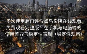 多次使用后再评价蜂鸟影院在线观看免费观看完整版：在手机与电脑端的使用差异与稳定性表现（稳定性观察）