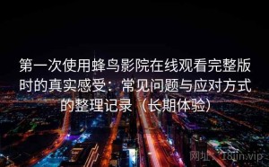 第一次使用蜂鸟影院在线观看完整版时的真实感受：常见问题与应对方式的整理记录（长期体验）