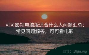 可可影视电脑版适合什么人问题汇总：常见问题解答，可可看电影