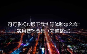 可可影视tv版下载实际体验怎么样：实用技巧合集（完整整理）
