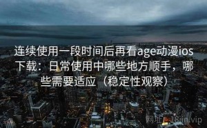 连续使用一段时间后再看age动漫ios下载：日常使用中哪些地方顺手，哪些需要适应（稳定性观察）