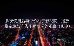 多次使用后再评价柚子影视院：播放稳定性与广告干扰情况的观察（实测）